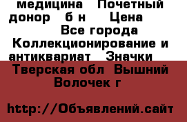 1) медицина : Почетный донор ( б/н ) › Цена ­ 2 100 - Все города Коллекционирование и антиквариат » Значки   . Тверская обл.,Вышний Волочек г.